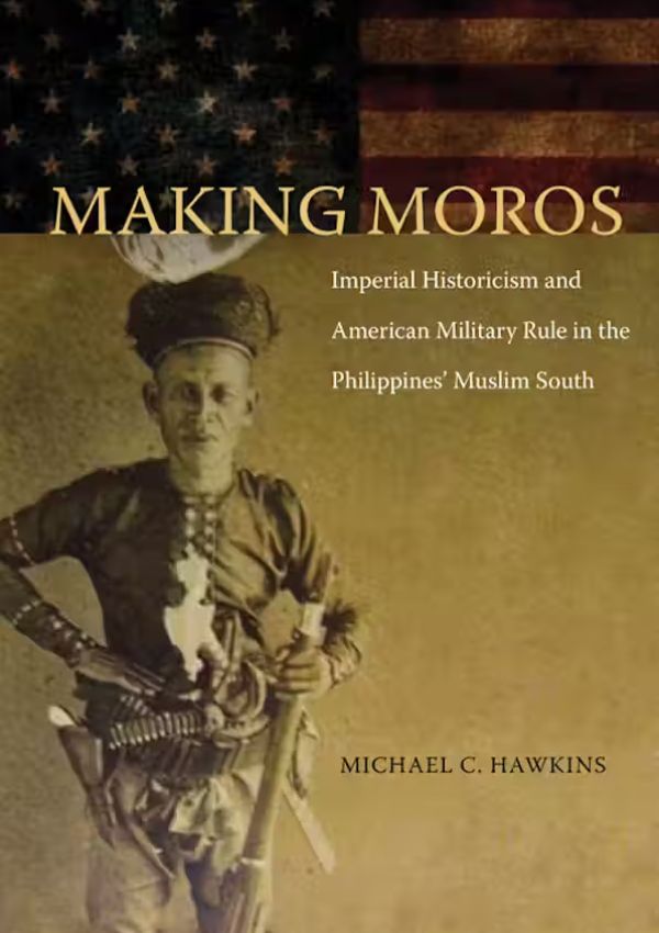 Making Moros: Imperial Historicism and American Military Rule in the Philippines’ Muslim South